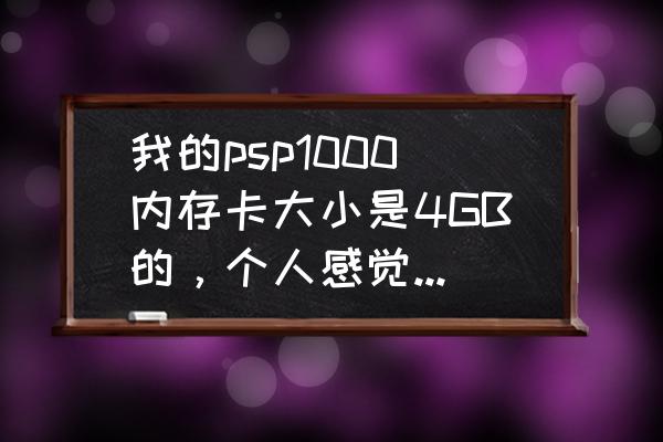 怎么看psp的存储卡是多大 我的psp1000内存卡大小是4GB的，个人感觉太小了，怎么换一个16GB的内存卡?求详细解答~谢了~？