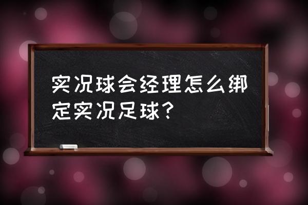 实况球会经理这游戏好玩吗 实况球会经理怎么绑定实况足球？