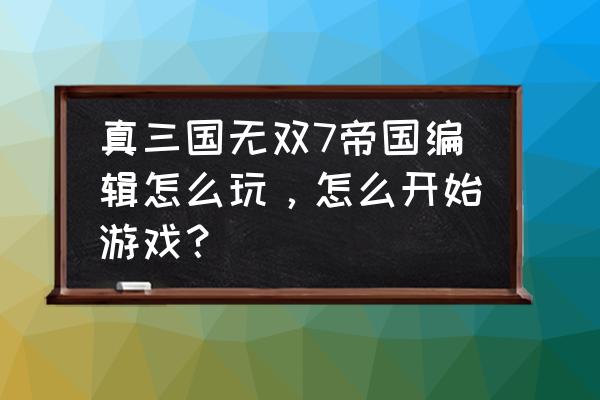 三国无双8帝国怎么选普通武将 真三国无双7帝国编辑怎么玩，怎么开始游戏？