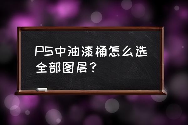 ps油漆桶工具怎么拉出工具栏 PS中油漆桶怎么选全部图层？