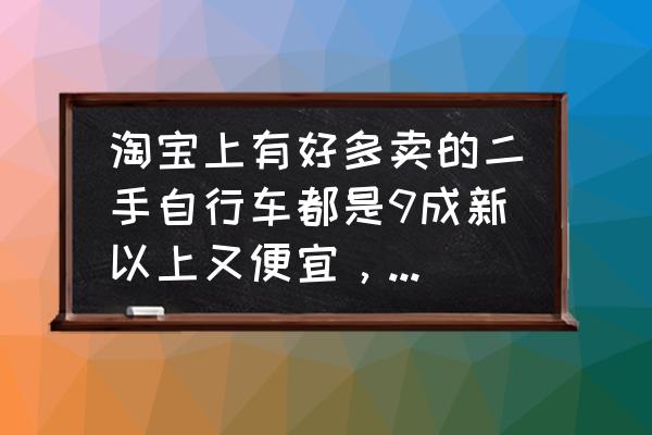 网上的二手山地车哪里来的 淘宝上有好多卖的二手自行车都是9成新以上又便宜，可信吗？