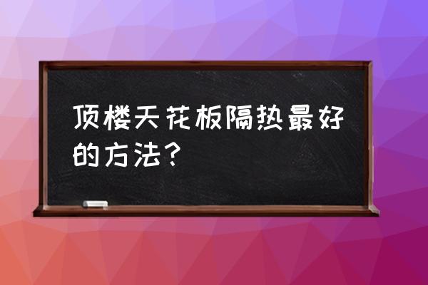 租的楼顶太热怎么隔热 顶楼天花板隔热最好的方法？