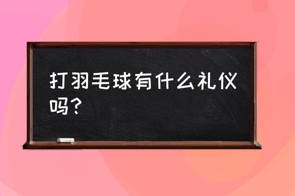 新手打羽毛球要注意什么 打羽毛球有什么礼仪吗？