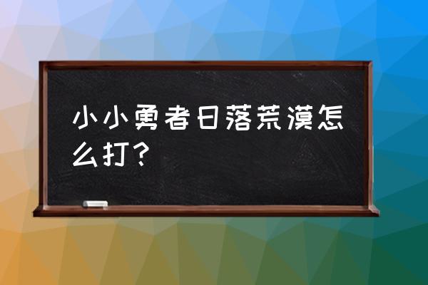 小小勇者元素副本攻略 小小勇者日落荒漠怎么打？