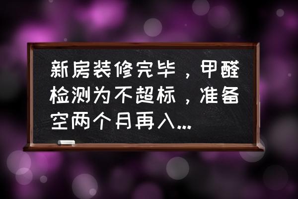 新房子装修后需要做空气检测吗 新房装修完毕，甲醛检测为不超标，准备空两个月再入住可以吗？