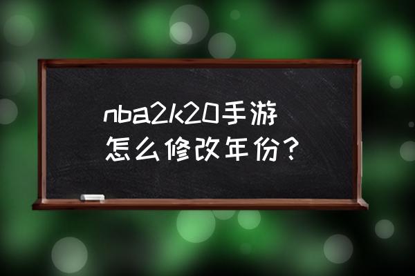 nba2k21怎么改账号年龄 nba2k20手游怎么修改年份？