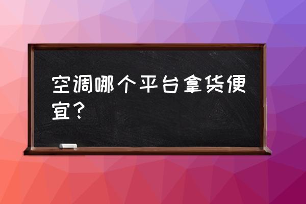 买空调几月份买最便宜 空调哪个平台拿货便宜？