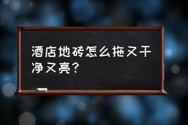 让木地板擦亮妙招 酒店地砖怎么拖又干净又亮？