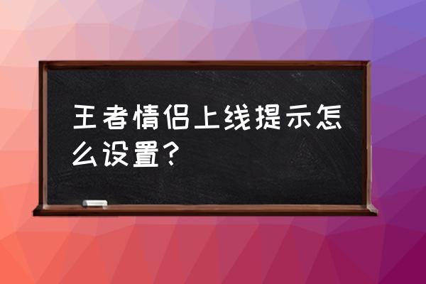 王者荣耀怎么设置情侣关系 王者情侣上线提示怎么设置？