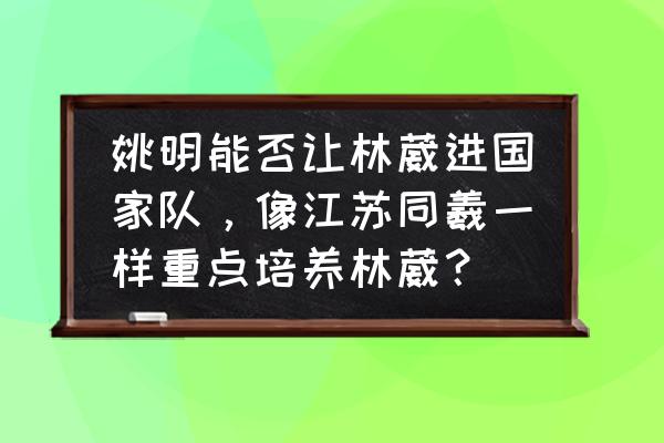 横切机急停后开不起来怎么回事 姚明能否让林葳进国家队，像江苏同羲一样重点培养林葳？