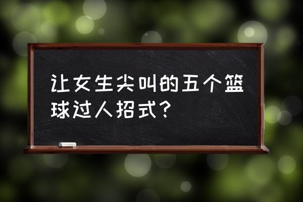 打篮球怎么才能用招式过人 让女生尖叫的五个篮球过人招式？