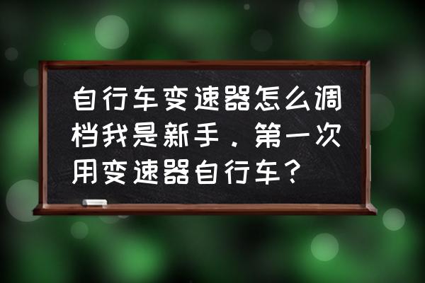 变速自行车挡位怎么正确使用 自行车变速器怎么调档我是新手。第一次用变速器自行车？