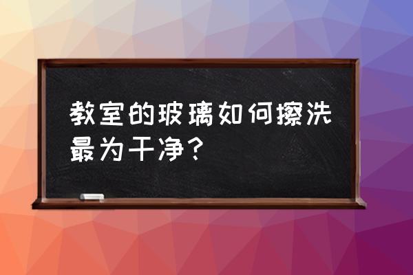 怎么样才能将玻璃擦得更干净 教室的玻璃如何擦洗最为干净？