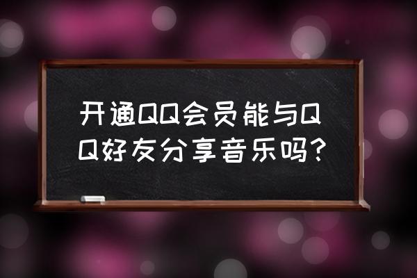 qq音乐怎么赠送vip给好友 开通QQ会员能与QQ好友分享音乐吗？