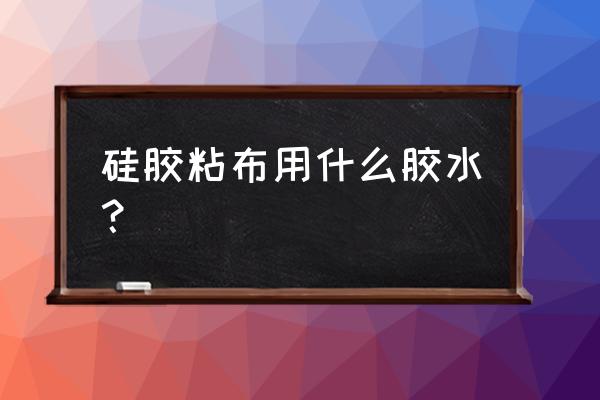 粘接尼龙的专用胶水有哪些 硅胶粘布用什么胶水？