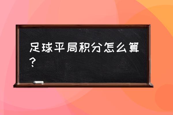 淘汰赛平局怎么处理呢 足球平局积分怎么算？