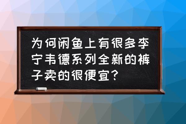 为什么李宁在实体店的价格那么贵 为何闲鱼上有很多李宁韦德系列全新的裤子卖的很便宜？