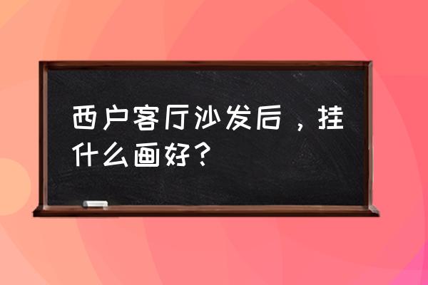 客厅沙发后面墙上挂什么画好 西户客厅沙发后，挂什么画好？