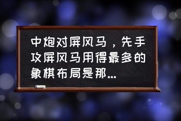 象棋几个小套路 中炮对屏风马，先手攻屏风马用得最多的象棋布局是那个套路？