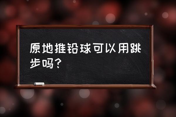 原地掷铅球的训练方法 原地推铅球可以用跳步吗？