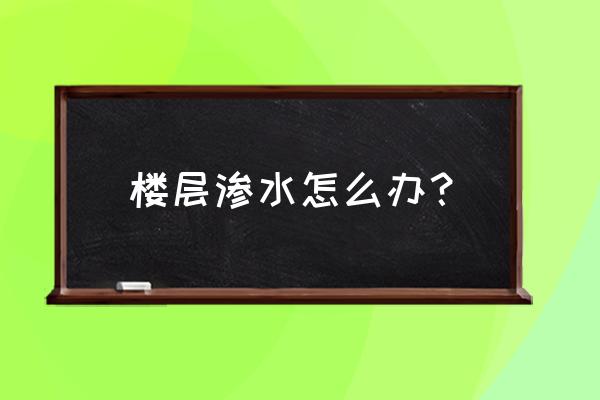 室内屋顶漏水怎么办 楼层渗水怎么办？