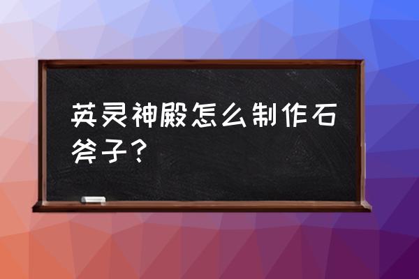 巧妙修复斧头的方法 英灵神殿怎么制作石斧子？