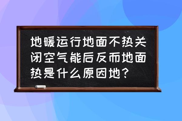 地热不热的原因和解决方法 地暖运行地面不热关闭空气能后反而地面热是什么原因地？