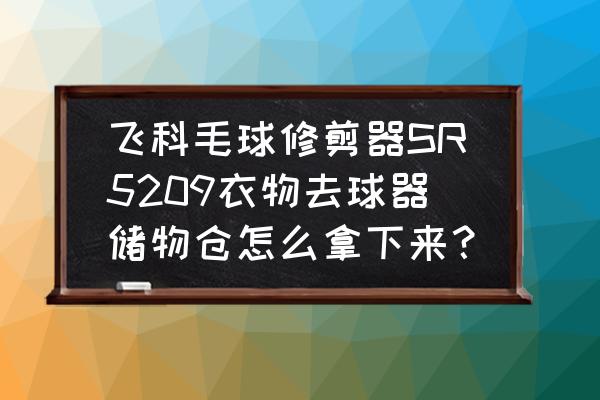 球要怎么修剪 飞科毛球修剪器SR5209衣物去球器储物仓怎么拿下来？