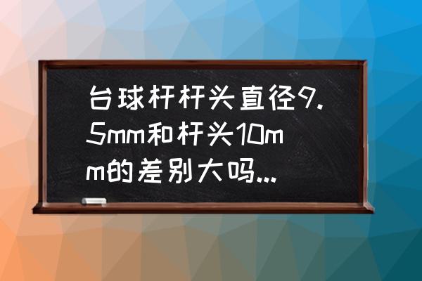 自己的10mm的球杆可以炸球吗 台球杆杆头直径9.5mm和杆头10mm的差别大吗，那个打黑八更好？