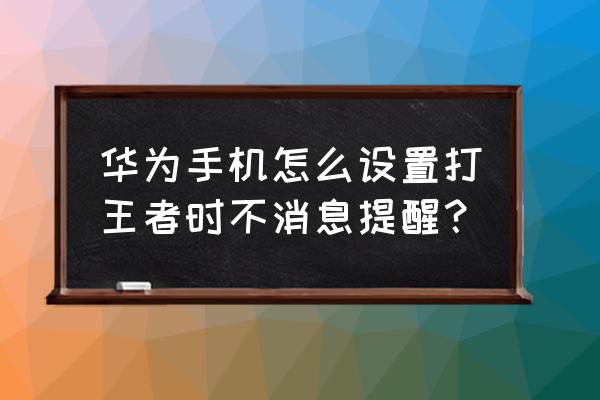 王者荣耀关闭消息免打扰怎么设置 华为手机怎么设置打王者时不消息提醒？