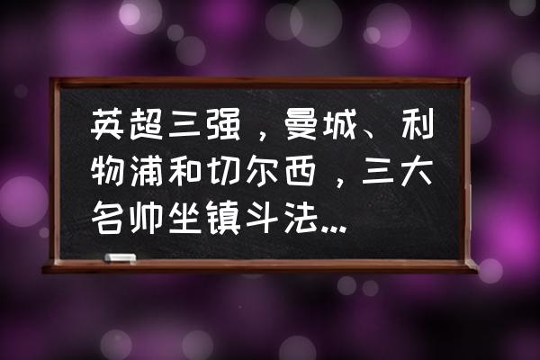 三大三强指什么 英超三强，曼城、利物浦和切尔西，三大名帅坐镇斗法，你支持谁？