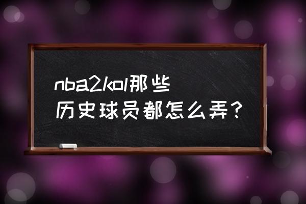 nba2kol如何快速获得球员精华 nba2kol那些历史球员都怎么弄？