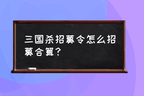 三国杀手游雁翎怎么用划算 三国杀招募令怎么招募合算？