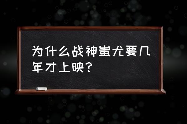 战神蚩尤最好的版本 为什么战神蚩尤要几年才上映？