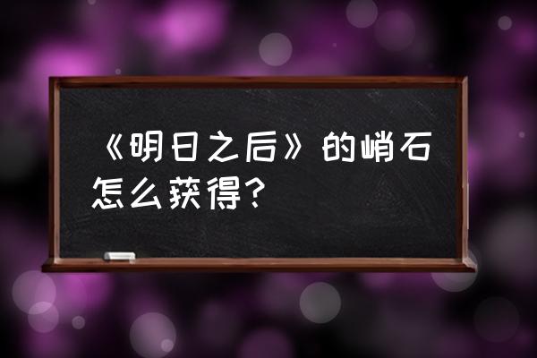 明日之后机油获取方法 《明日之后》的峭石怎么获得？