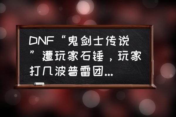 dnf寻找叛徒 DNF“鬼剑士传说”遭玩家石锤，玩家打几波普雷团发现几乎都是鬼剑士，对此你有何看法？