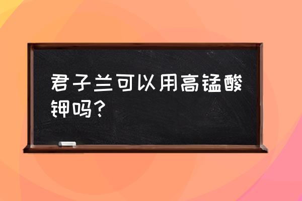 多菌灵泡君子兰根多久 君子兰可以用高锰酸钾吗？