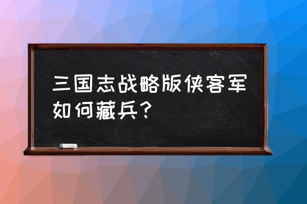 我的侠客仓库怎么开通 三国志战略版侠客军如何藏兵？