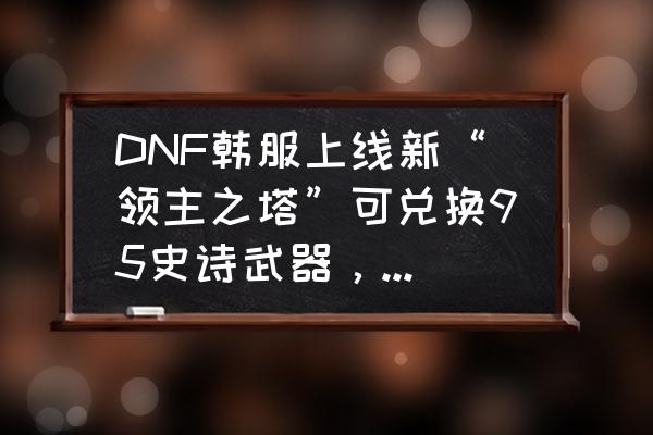 dnf 105级剑魂装备选择 DNF韩服上线新“领主之塔”可兑换95史诗武器，有哪些好的武器值得推荐？