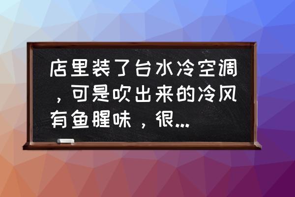 为什么新空调一开就有一股腥味 店里装了台水冷空调，可是吹出来的冷风有鱼腥味，很难闻怎么办？