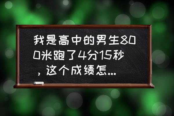 女生长跑800米怎么提高10秒 我是高中的男生800米跑了4分15秒，这个成绩怎么样，不会很差吧？