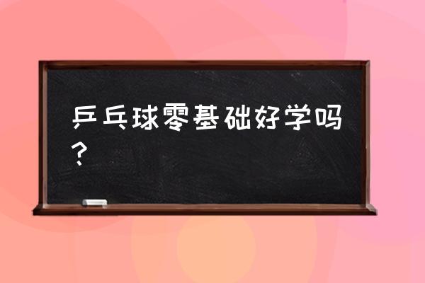 零基础如何练好乒乓球 乒乓球零基础好学吗？