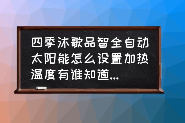 四季沐歌太阳能热水器怎么加热 四季沐歌品智全自动太阳能怎么设置加热温度有谁知道怎么设置加热？