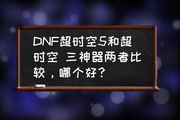 dnf超时空最强职业排行 DNF超时空5和超时空 三神器两者比较，哪个好？