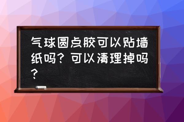 粘气球的胶点怎么除掉 气球圆点胶可以贴墙纸吗？可以清理掉吗？