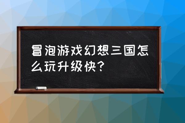 幻想三国新手入门教程 冒泡游戏幻想三国怎么玩升级快？