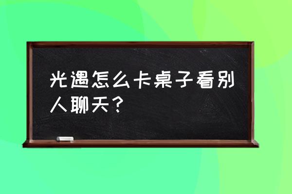 光遇怎么拍摄有对话框 光遇怎么卡桌子看别人聊天？