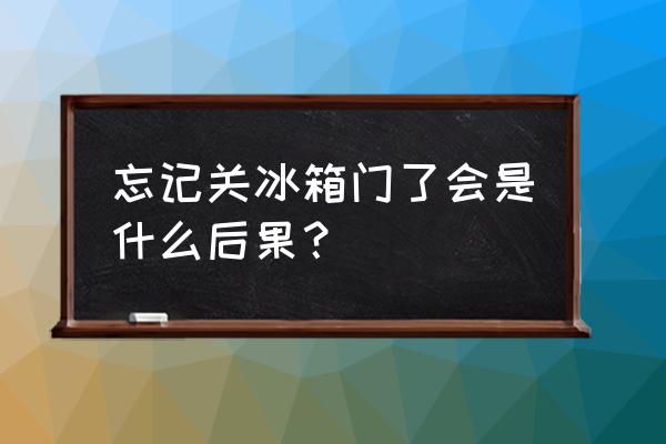 冰箱门忘记关现在不制冷了怎么办 忘记关冰箱门了会是什么后果？