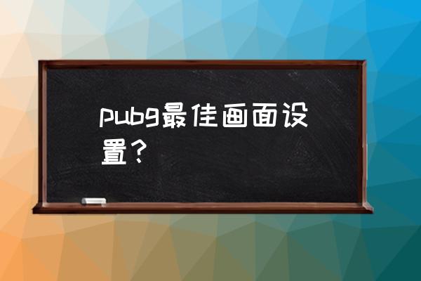 pubg画质怎么设置最清晰 pubg最佳画面设置？