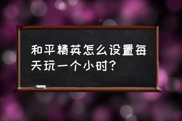 和平精英怎么把1.5小时改成七小时 和平精英怎么设置每天玩一个小时？